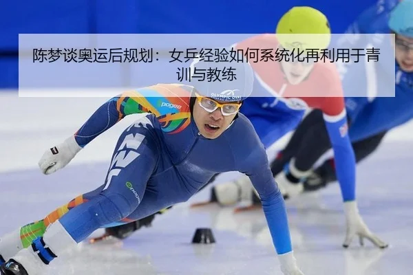 陈梦谈奥运后规划：女乒经验如何系统化再利用于青训与教练